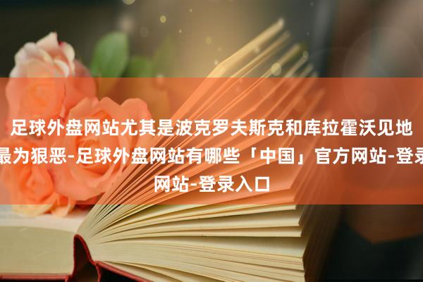 足球外盘网站尤其是波克罗夫斯克和库拉霍沃见地斗争最为狠恶-足球外盘网站有哪些「中国」官方网站-登录入口