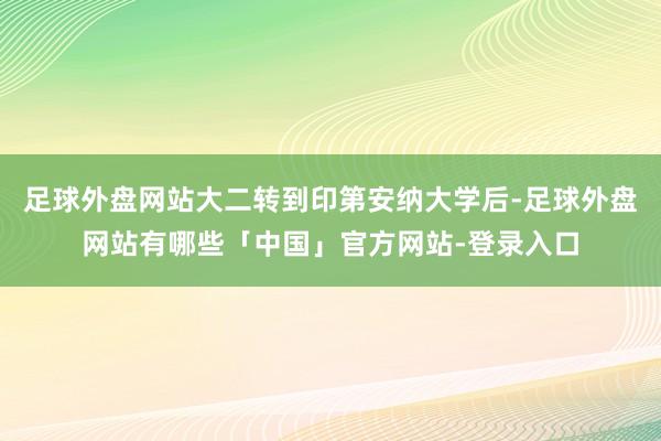 足球外盘网站大二转到印第安纳大学后-足球外盘网站有哪些「中国」官方网站-登录入口