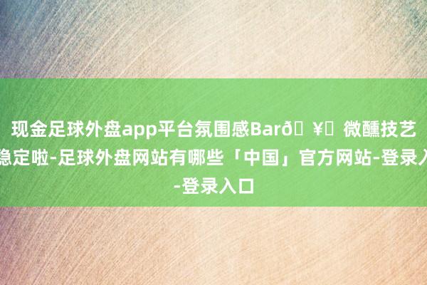 现金足球外盘app平台氛围感Bar🥃微醺技艺太稳定啦-足球外盘网站有哪些「中国」官方网站-登录入口