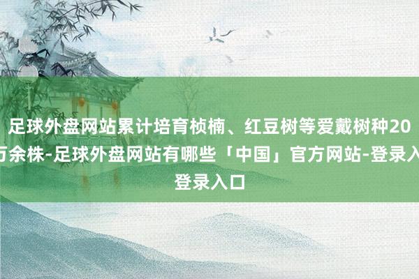 足球外盘网站累计培育桢楠、红豆树等爱戴树种200万余株-足球外盘网站有哪些「中国」官方网站-登录入口