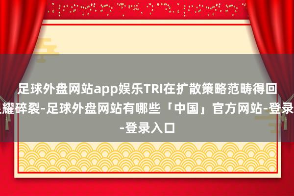 足球外盘网站app娱乐TRI在扩散策略范畴得回了显耀碎裂-足球外盘网站有哪些「中国」官方网站-登录入口