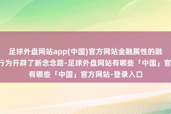 足球外盘网站app(中国)官方网站金融属性的融入为明天的融资行为开辟了新念念路-足球外盘网站有哪些「中国」官方网站-登录入口