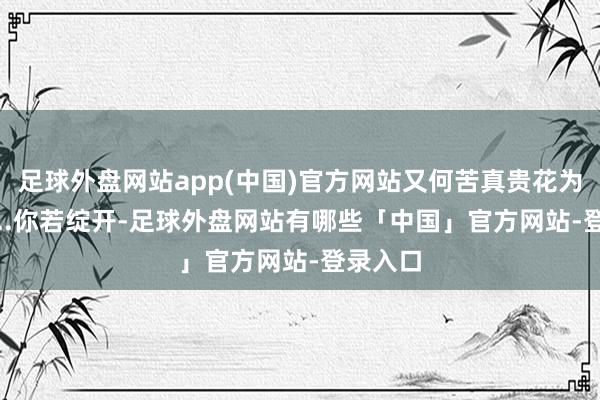 足球外盘网站app(中国)官方网站又何苦真贵花为谁开.....你若绽开-足球外盘网站有哪些「中国」官方网站-登录入口