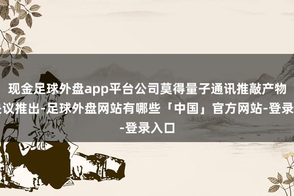 现金足球外盘app平台公司莫得量子通讯推敲产物及决议推出-足球外盘网站有哪些「中国」官方网站-登录入口