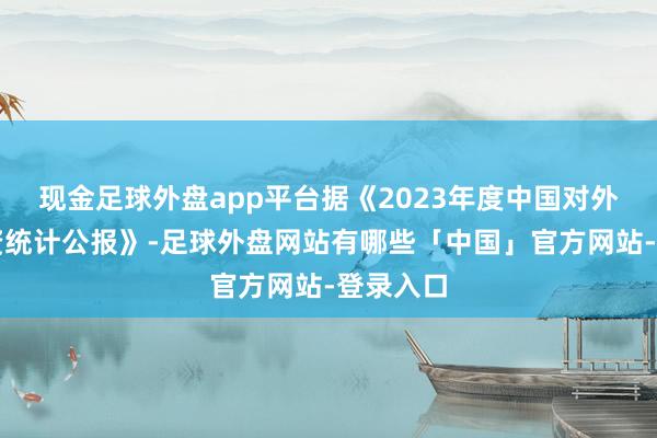 现金足球外盘app平台据《2023年度中国对外平直投资统计公报》-足球外盘网站有哪些「中国」官方网站-登录入口